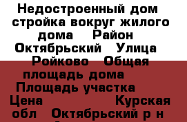 Недостроенный дом (стройка вокруг жилого дома) › Район ­ Октябрьский › Улица ­ Ройково › Общая площадь дома ­ 55 › Площадь участка ­ 9 › Цена ­ 1 900 000 - Курская обл., Октябрьский р-н, Анахина д. Недвижимость » Дома, коттеджи, дачи продажа   